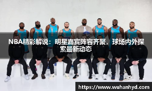 NBA精彩解说：明星嘉宾阵容齐聚，球场内外探索最新动态